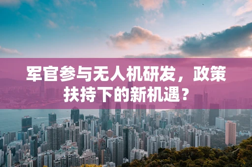 军官参与无人机研发，政策扶持下的新机遇？