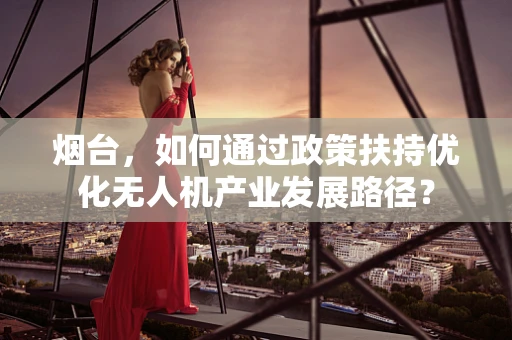 烟台，如何通过政策扶持优化无人机产业发展路径？