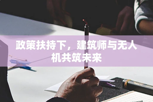 政策扶持下，建筑师与无人机共筑未来