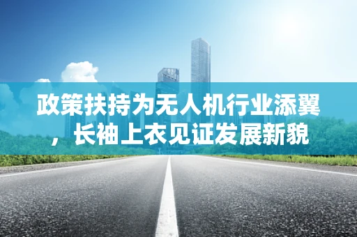 政策扶持为无人机行业添翼，长袖上衣见证发展新貌