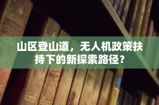 山区登山道，无人机政策扶持下的新探索路径？