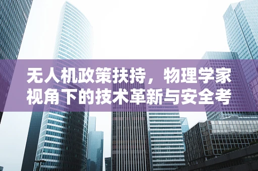 无人机政策扶持，物理学家视角下的技术革新与安全考量