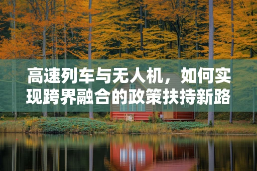 高速列车与无人机，如何实现跨界融合的政策扶持新路径？