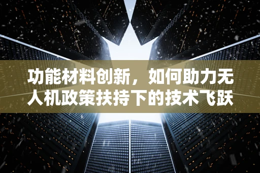 功能材料创新，如何助力无人机政策扶持下的技术飞跃？