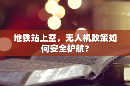 地铁站上空，无人机政策如何安全护航？