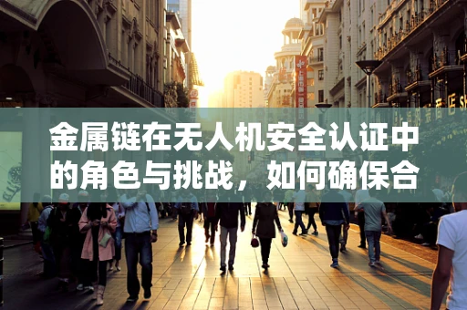 金属链在无人机安全认证中的角色与挑战，如何确保合规？