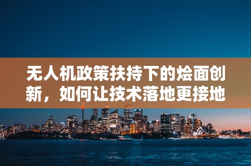 无人机政策扶持下的烩面创新，如何让技术落地更接地气？