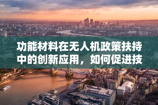 功能材料在无人机政策扶持中的创新应用，如何促进技术革新与安全监管？