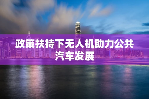 政策扶持下无人机助力公共汽车发展
