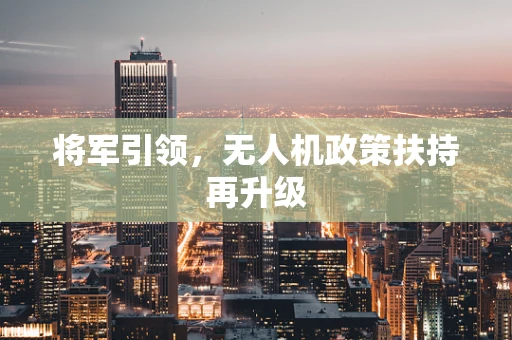 将军引领，无人机政策扶持再升级