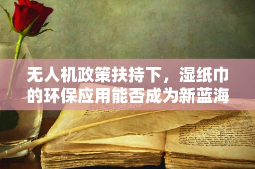 无人机政策扶持下，湿纸巾的环保应用能否成为新蓝海？