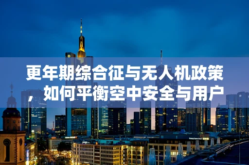 更年期综合征与无人机政策，如何平衡空中安全与用户健康？