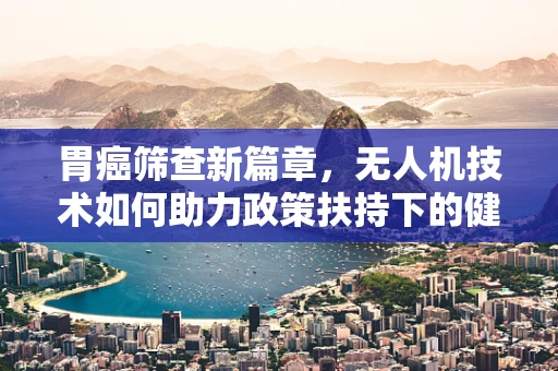 胃癌筛查新篇章，无人机技术如何助力政策扶持下的健康监测？