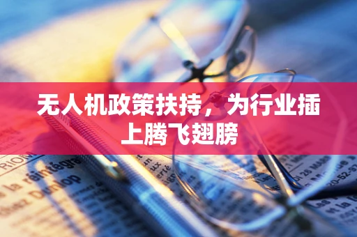 无人机政策扶持，为行业插上腾飞翅膀