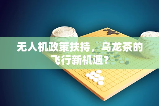 无人机政策扶持，乌龙茶的飞行新机遇？