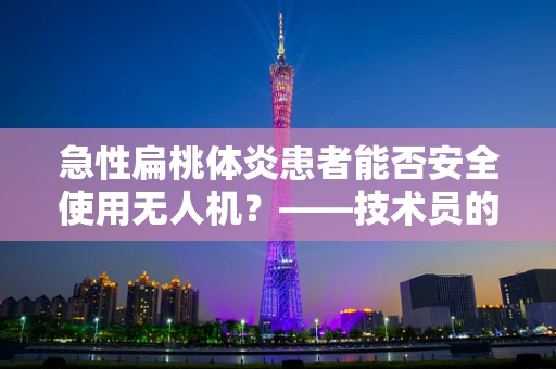 急性扁桃体炎患者能否安全使用无人机？——技术员的专业视角