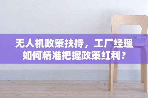 无人机政策扶持，工厂经理如何精准把握政策红利？