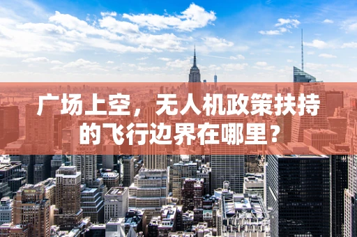 广场上空，无人机政策扶持的飞行边界在哪里？