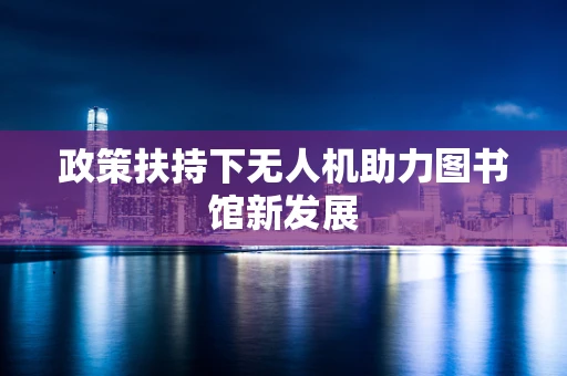 政策扶持下无人机助力图书馆新发展