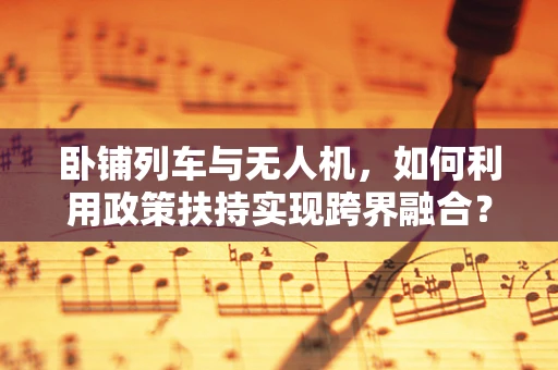 卧铺列车与无人机，如何利用政策扶持实现跨界融合？