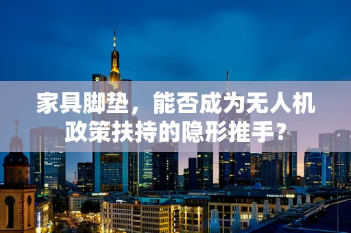 家具脚垫，能否成为无人机政策扶持的隐形推手？