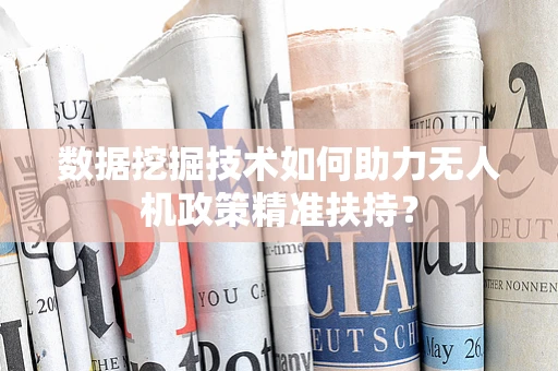 数据挖掘技术如何助力无人机政策精准扶持？