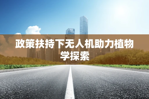 政策扶持下无人机助力植物学探索