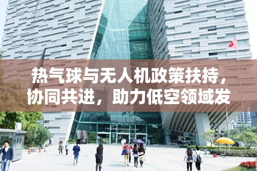 热气球与无人机政策扶持，协同共进，助力低空领域发展