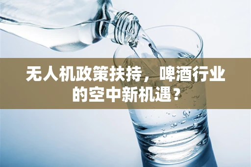 无人机政策扶持，啤酒行业的空中新机遇？