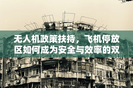 无人机政策扶持，飞机停放区如何成为安全与效率的双重保障？