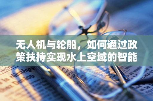 无人机与轮船，如何通过政策扶持实现水上空域的智能共舞？