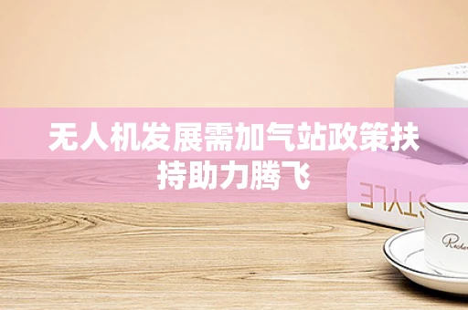 无人机发展需加气站政策扶持助力腾飞