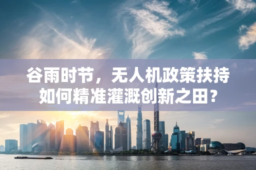 谷雨时节，无人机政策扶持如何精准灌溉创新之田？