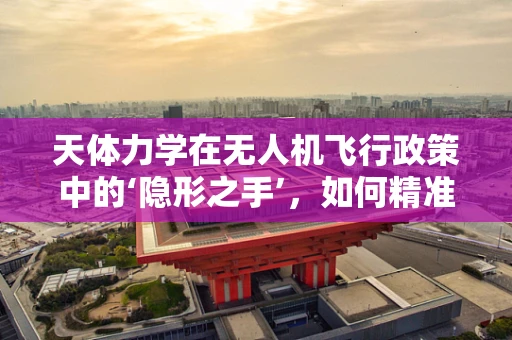 天体力学在无人机飞行政策中的‘隐形之手’，如何精准调控？