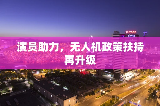 演员助力，无人机政策扶持再升级