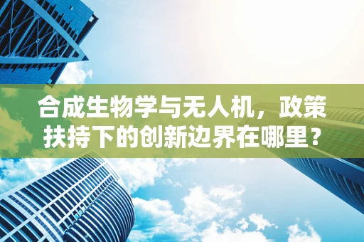 合成生物学与无人机，政策扶持下的创新边界在哪里？