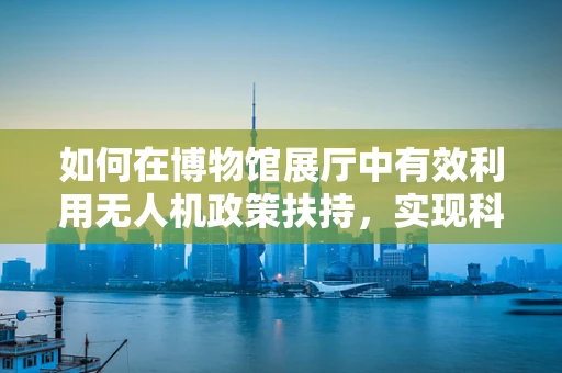 如何在博物馆展厅中有效利用无人机政策扶持，实现科技与文化的深度融合？