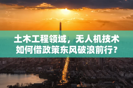 土木工程领域，无人机技术如何借政策东风破浪前行？