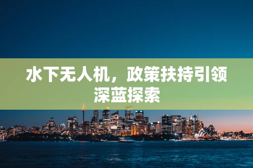 水下无人机，政策扶持引领深蓝探索