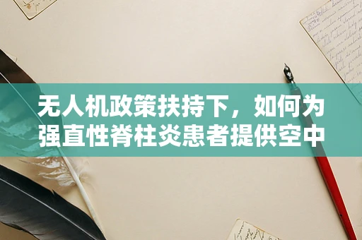 无人机政策扶持下，如何为强直性脊柱炎患者提供空中医疗援助？