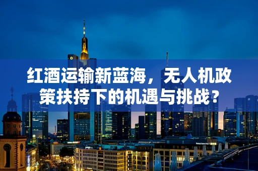 红酒运输新蓝海，无人机政策扶持下的机遇与挑战？
