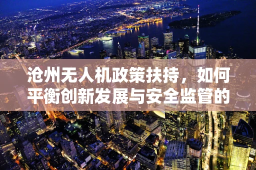 沧州无人机政策扶持，如何平衡创新发展与安全监管的空中之舞？