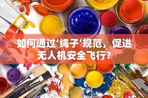 如何通过‘绳子’规范，促进无人机安全飞行？