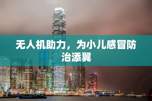 无人机助力，为小儿感冒防治添翼