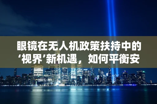 眼镜在无人机政策扶持中的‘视界’新机遇，如何平衡安全与创新？