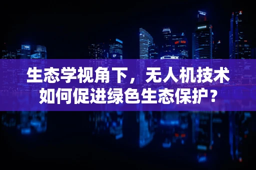 生态学视角下，无人机技术如何促进绿色生态保护？