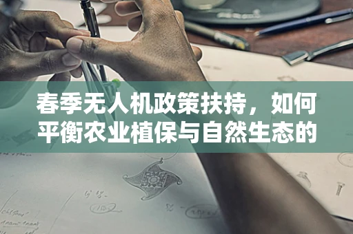 春季无人机政策扶持，如何平衡农业植保与自然生态的和谐共生？