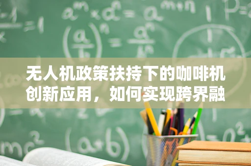 无人机政策扶持下的咖啡机创新应用，如何实现跨界融合？