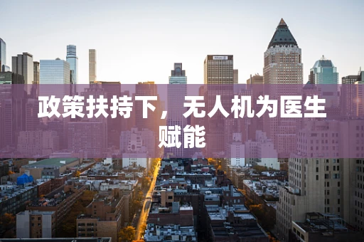 政策扶持下，无人机为医生赋能