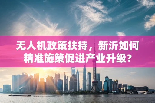 无人机政策扶持，新沂如何精准施策促进产业升级？